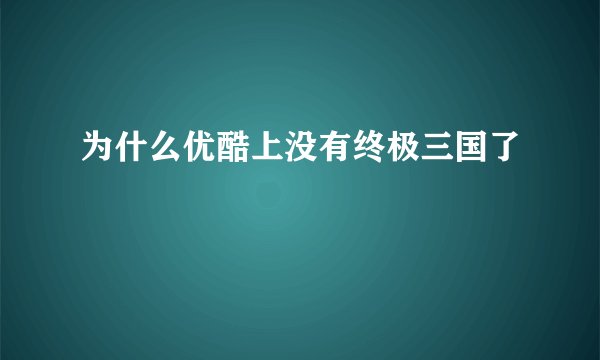 为什么优酷上没有终极三国了