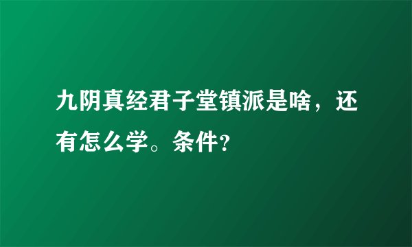 九阴真经君子堂镇派是啥,还有怎么学。条件?