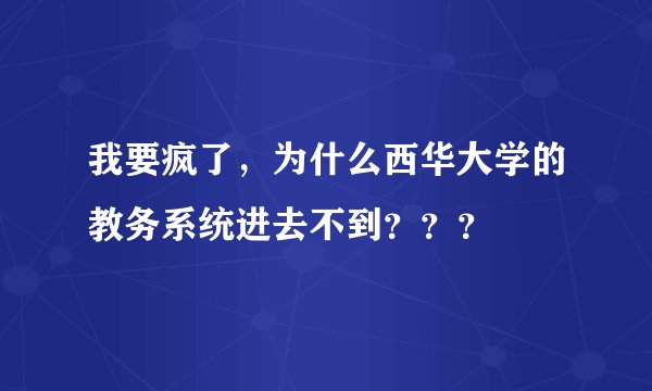 我要疯了，为什么西华大学的教务系统进去不到？？？