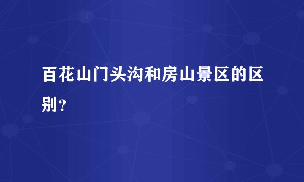 百花山门头沟和房山景区的区别？