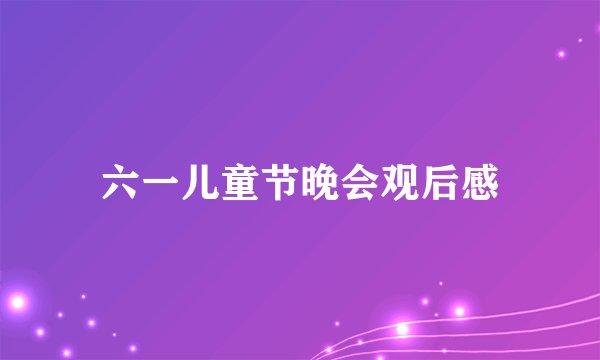 六一儿童节晚会观后感