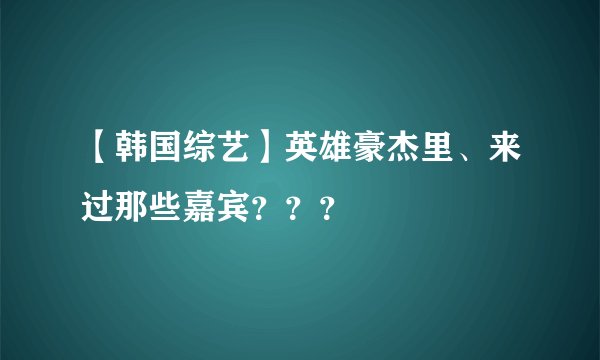 【韩国综艺】英雄豪杰里、来过那些嘉宾？？？