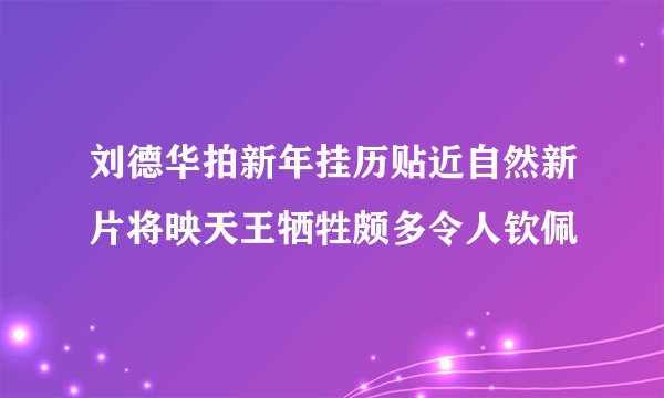 刘德华拍新年挂历贴近自然新片将映天王牺牲颇多令人钦佩