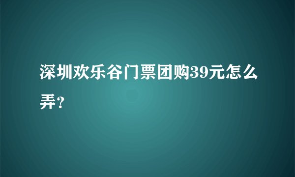 深圳欢乐谷门票团购39元怎么弄?