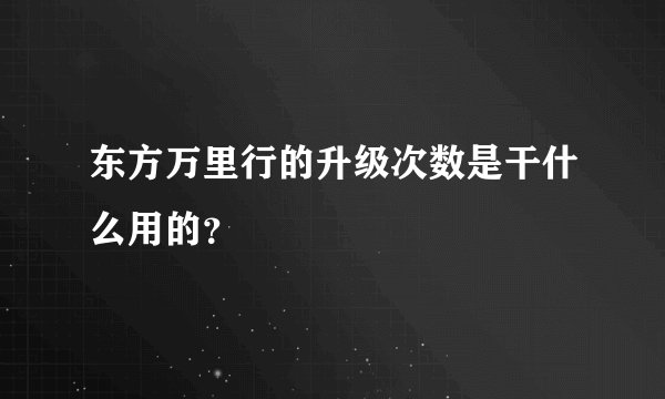 东方万里行的升级次数是干什么用的？