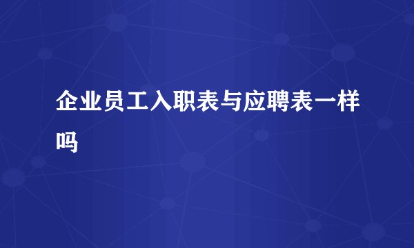 企业员工入职表与应聘表一样吗
