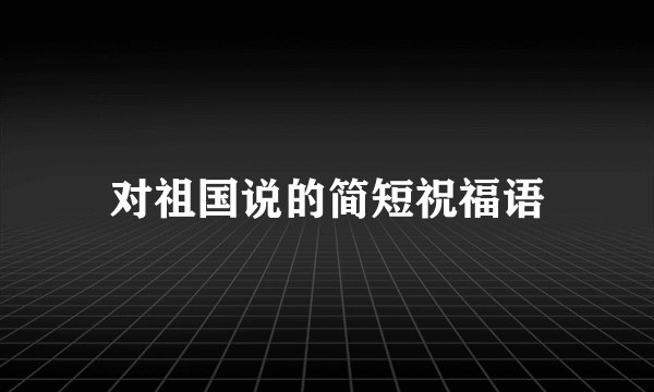 对祖国说的简短祝福语