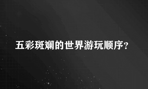 五彩斑斓的世界游玩顺序？