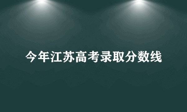 今年江苏高考录取分数线
