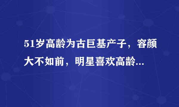51岁高龄为古巨基产子,容颜大不如前,明星喜欢高龄拼二胎吗?