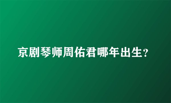 京剧琴师周佑君哪年出生？
