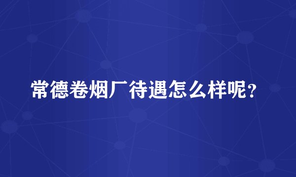 常德卷烟厂待遇怎么样呢？