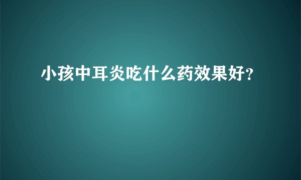 小孩中耳炎吃什么药效果好？