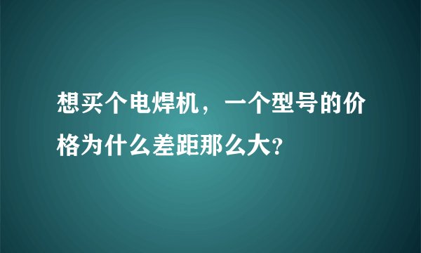 想买个电焊机，一个型号的价格为什么差距那么大？