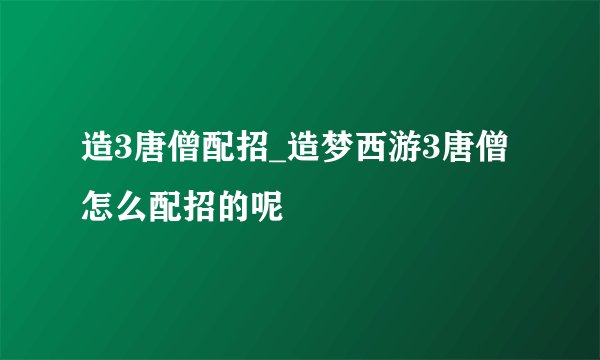 造3唐僧配招_造梦西游3唐僧怎么配招的呢