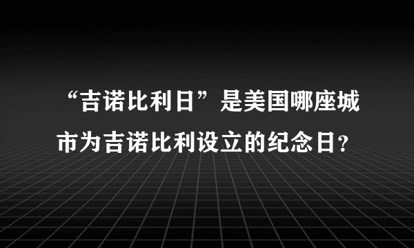 “吉诺比利日”是美国哪座城市为吉诺比利设立的纪念日？