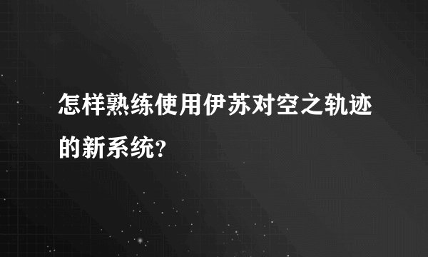 怎样熟练使用伊苏对空之轨迹的新系统？