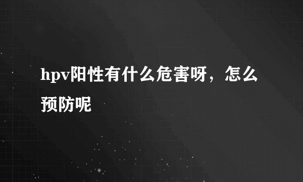 hpv阳性有什么危害呀，怎么预防呢
