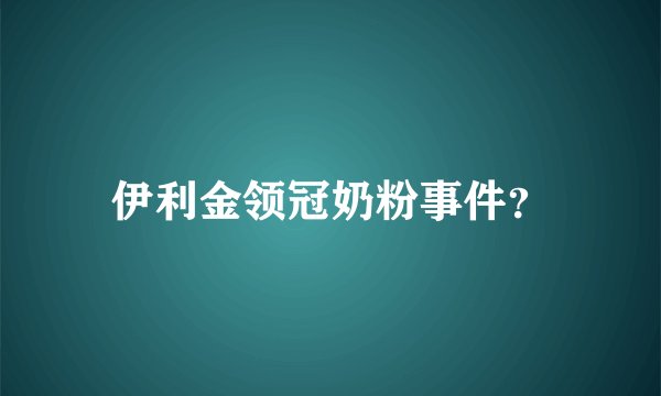 伊利金领冠奶粉事件？