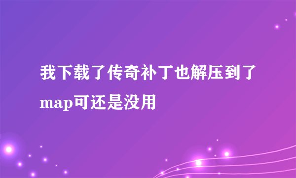 我下载了传奇补丁也解压到了map可还是没用