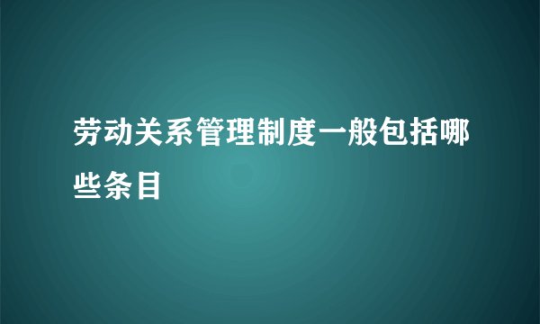 劳动关系管理制度一般包括哪些条目