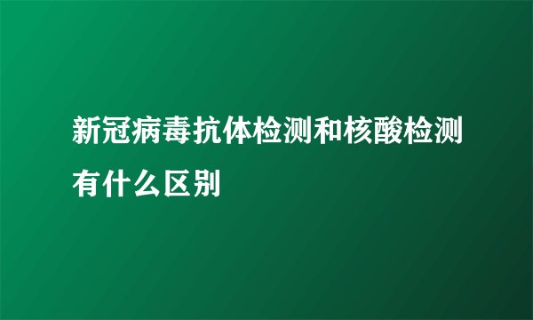 新冠病毒抗体检测和核酸检测有什么区别