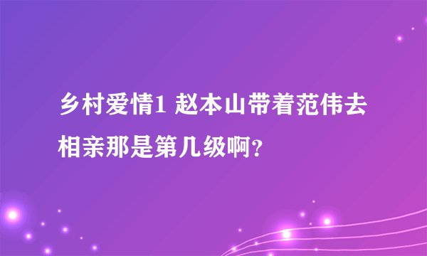 乡村爱情1 赵本山带着范伟去相亲那是第几级啊？