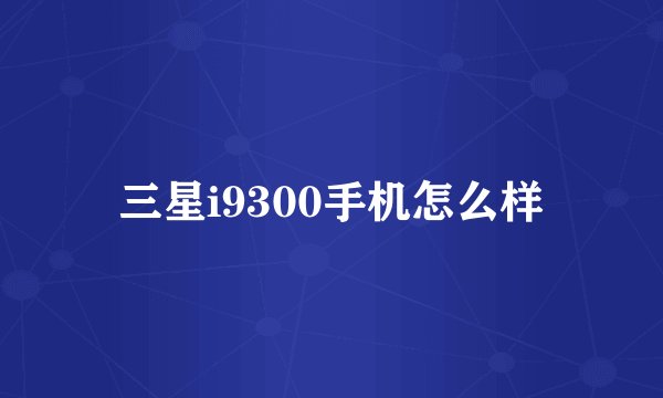三星i9300手机怎么样