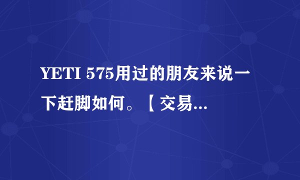 YETI 575用过的朋友来说一下赶脚如何。【交易】出M540脚踏、M088锁鞋