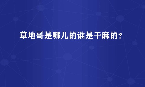 草地哥是哪儿的谁是干麻的？
