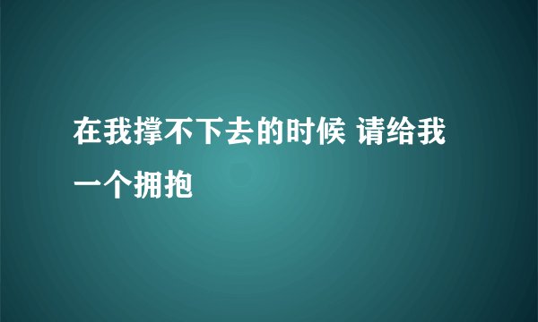 在我撑不下去的时候 请给我一个拥抱
