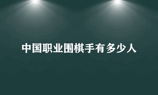 中国职业围棋手有多少人