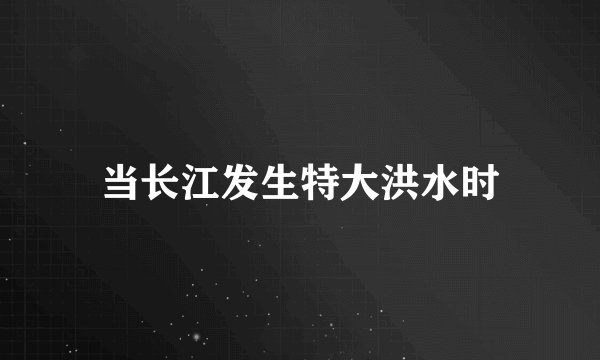 当长江发生特大洪水时