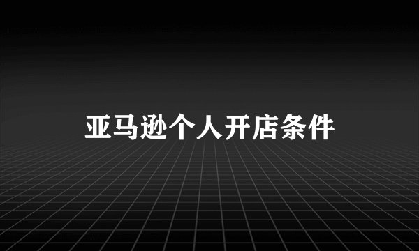亚马逊个人开店条件