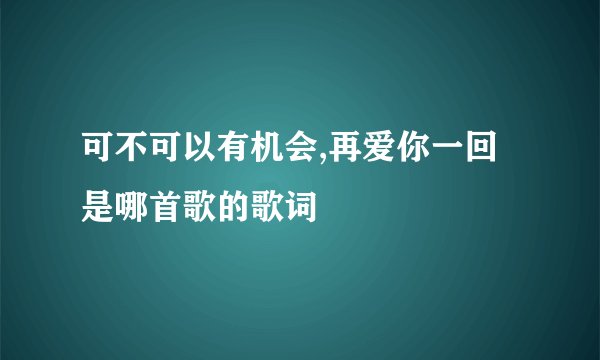 可不可以有机会,再爱你一回是哪首歌的歌词
