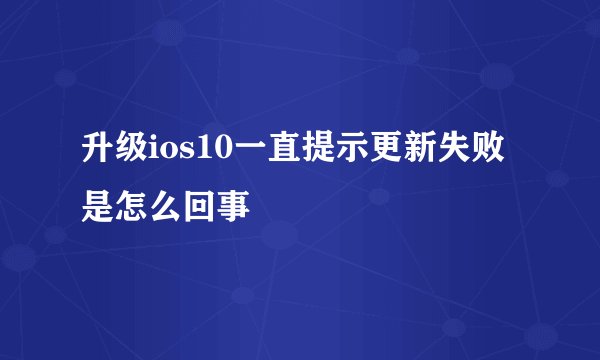 升级ios10一直提示更新失败是怎么回事