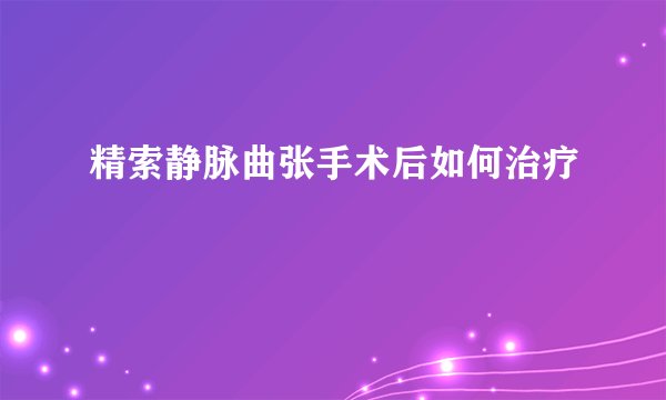 精索静脉曲张手术后如何治疗