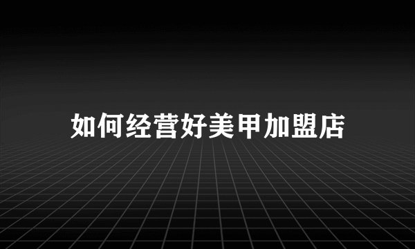 如何经营好美甲加盟店