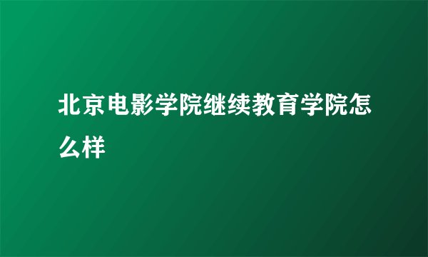 北京电影学院继续教育学院怎么样