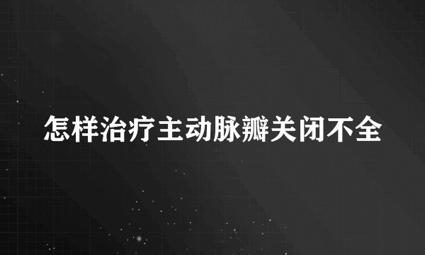 怎样治疗主动脉瓣关闭不全
