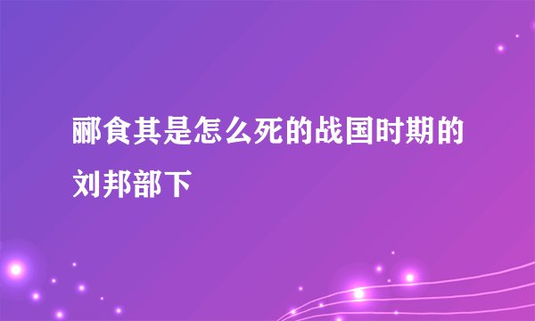 郦食其是怎么死的战国时期的刘邦部下
