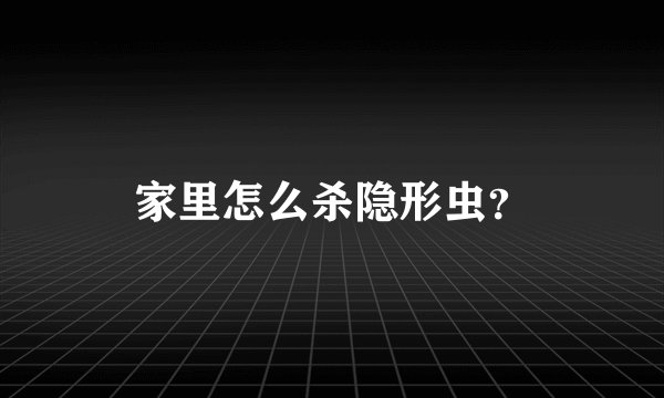 家里怎么杀隐形虫？