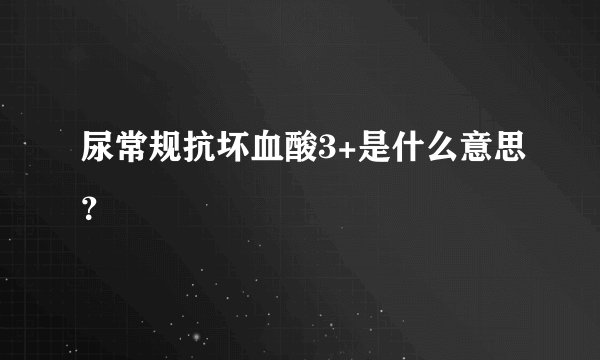 尿常规抗坏血酸3+是什么意思？