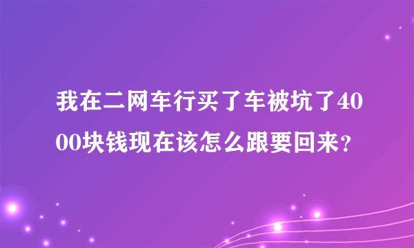 我在二网车行买了车被坑了4000块钱现在该怎么跟要回来？