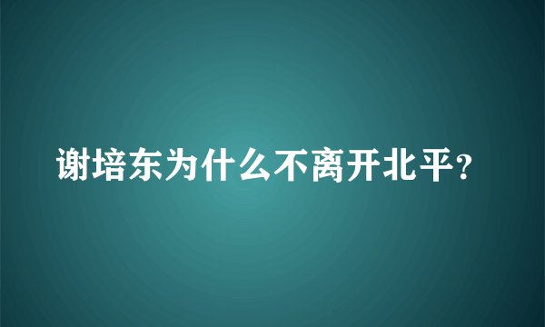 谢培东为什么不离开北平？