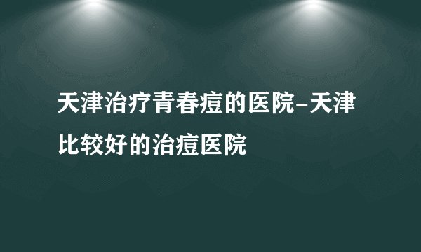 天津治疗青春痘的医院-天津比较好的治痘医院