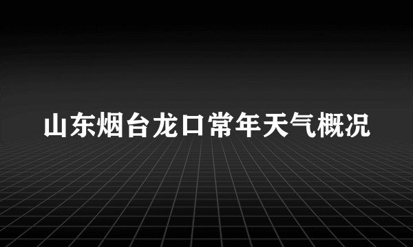 山东烟台龙口常年天气概况