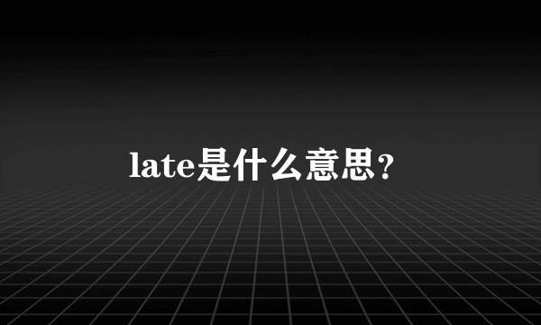 late是什么意思？