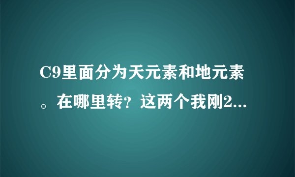 C9里面分为天元素和地元素。在哪里转?这两个我刚20级转的元素。没看见有天地元素啊?在哪里转?