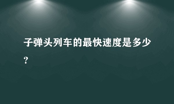 子弹头列车的最快速度是多少？